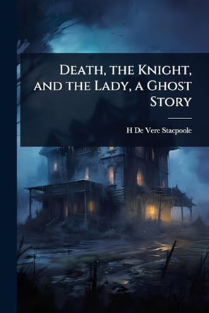 Death, the Knight, and the Lady, a Ghost Story H De Vere 1863-1951 Stacpoole 9781024071610