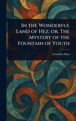 In the Wonderful Land of Hez; or, The Mystery of the Fountain of Youth Cornelius Shea 9781023215343