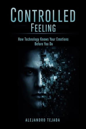 Controlled Feeling: How Technology Knows Your Emotions Before You Do Alejandro Tejada 9798242338425