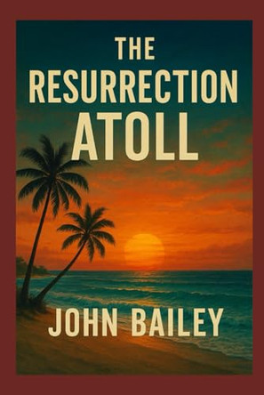 The Resurrection Atoll: A South Pacific Science Fiction Thriller of Survival and Human Ingenuity John Bailey 9798278675365