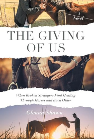 The Giving of Us: When Broken Strangers Find Healing Through Horses and Each Other Glenna Shawn 9781544549927