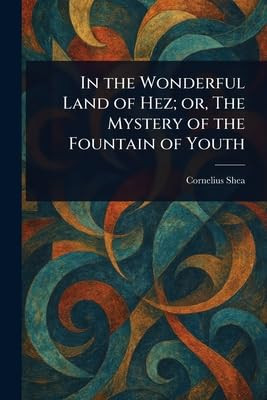 In the Wonderful Land of Hez; or, The Mystery of the Fountain of Youth Cornelius Shea 9781023215282