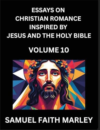 Essays on Christian Romance Inspired by Jesus and The Holy Bible (Part 10)- Building Relationships, Love's Redemption, Whispers of Eden, Stories Written from Scripture, Eternal Love Kindled by the God & Holy Spirit, A Harmony of Faith and Devotion 
