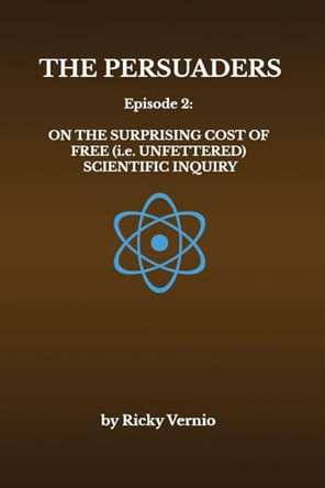 The Persuaders: Episode 2: On the Surprising Cost of Free (i.e. Unfettered) Scientific Inquiry Ricky Vernio 9798330349524