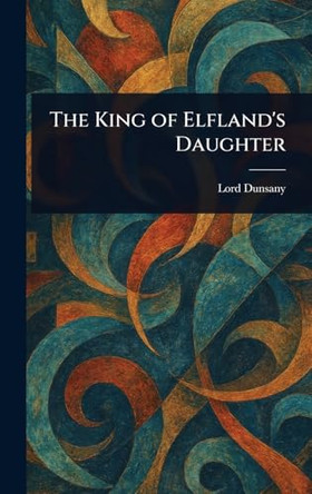 The King of Elfland's Daughter Lord Dunsany 9781023480789