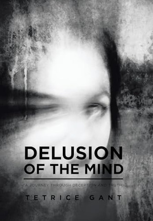 Delusion of the Mind: "A Journey Through Deception and Truth" Tetrice Gant 9781524643218