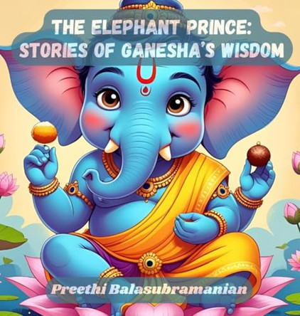The Elephant Prince: Stories of Ganesha's Wisdom Preethi Balasubramanian 9781069893536