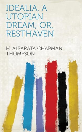 Idealia, a Utopian Dream; or, Resthaven H Alfarata Chapman (Harrie Thompson 9781023518536