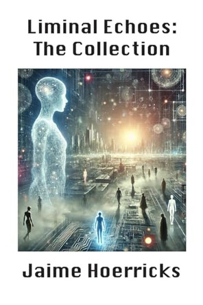 Liminal Echoes - The Collection: Exploring the Boundaries of Self and Simulation Jaime Hoerricks 9781300160991