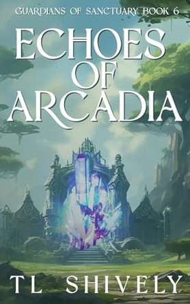 Echoes of Arcadia: Guardians Of Sanctuary Book 6 Tl Shively 9781952325205