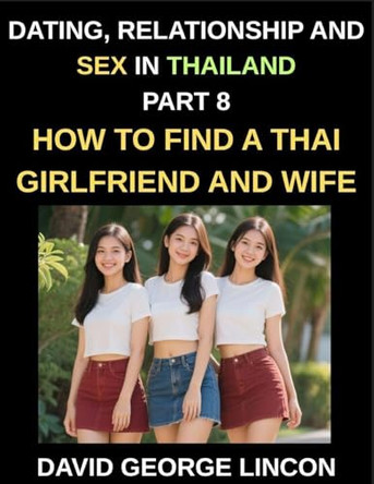 Dating, Relationship and Sex in Thailand (Part 8)- How to find a Thai Girlfriend and Wife, Love and Marriage in in the Land of Smiles, Traditions and Challenges, From Courtship to Commitment, A Guide to Thai Relationships and Marriage David George 