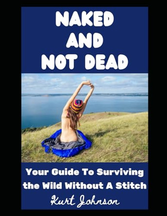 Naked and Not Dead: Your Guide To Surviving the Wild Without A Stitch Kurt Johnson 9798277277485