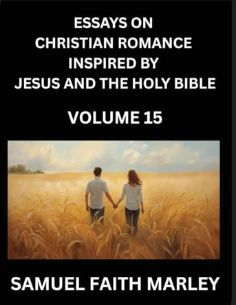 Essays on Christian Romance Inspired by Jesus and The Holy Bible (Part 15)- Forging Bonds, Love's Salvation, Echoes of Eden: Tales Inspired by Scripture, Igniting Everlasting Love through Divine Grace and the Holy Spirit, A Symphony of Belief and P
