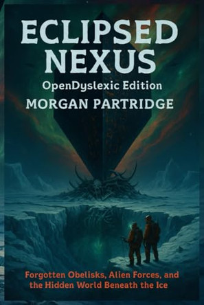 Eclipsed Nexus OpenDyslexic Edition: Forgotten Obelisks, Alien Forces, and the Hidden World Beneath the Ice Morgan Partridge 9798290428437