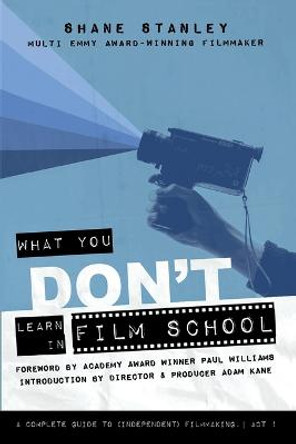 What You Don't Learn In Film School: A Complete Guide To (Independent) Filmmaking Shane Stanley 9781087947044