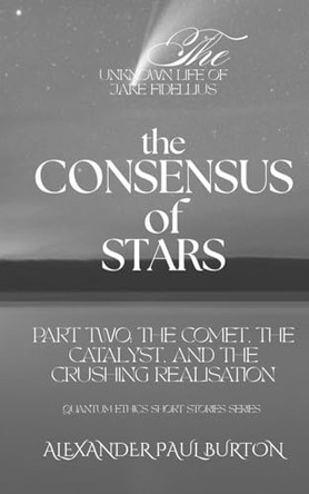 The Unknown Life of Jake Fidellius: The Consensus of Stars: Part Two: The Comet, The Catalyst, and the Crushing Realisation Alexander Paul Burton 9798278352891