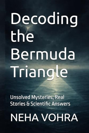 Decoding the Bermuda Triangle: Unsolved Mysteries, Real Stories & Scientific Answers Neha Vohra 9798278748793