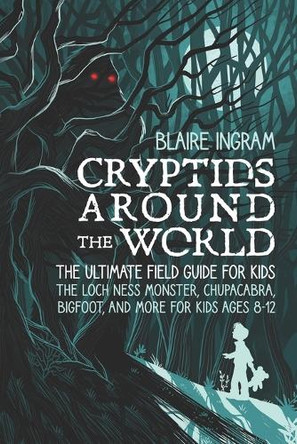 Cryptids Around the World: The Ultimate Field Guide for Kids - The Loch Ness Monster, Chupacabra, Bigfoot, Mothman, and More for Kids Ages 8-12 Blaire Ingram 9798294178352