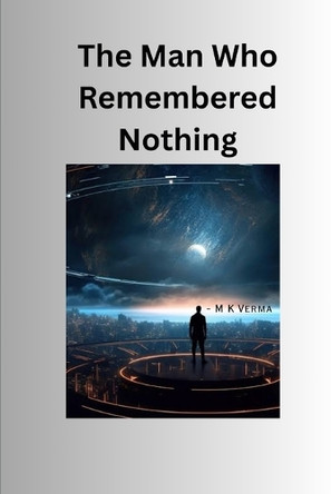 The Man Who Remembered Nothing: By M. K. Verma M K Verma 9798242370647