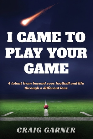 I Came to Play Your Game: A Talent from Beyond Sees Football and Life Through a Different Lens Craig Garner 9781969679179