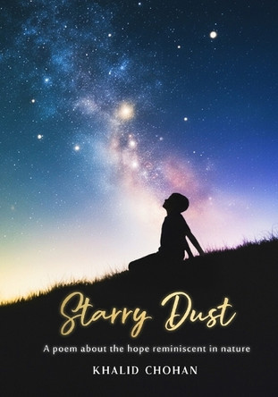 Starry Dust: A poem inspired by the hope reminiscent In Nature Khalid Chohan 9798891226937