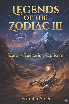 Legends of the Zodiac III: Scorpio, Sagittarius, Capricorn Lysander Solen 9798242047525