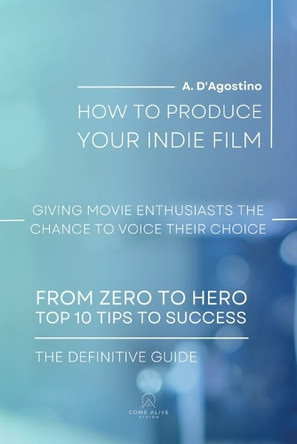 How to Produce Your Indie Film: Giving Movie Enthusiasts the Chance to Voice Their Choice A D'Agostino 9798312787474