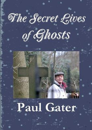 The Secret Lives of Ghosts Paul Gater 9781291499650