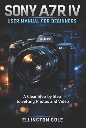 Sony A7r IV User Manual for Beginners: A Clear Step by Step Guide to Settings Photos and Video Ellington Cole 9798243574129
