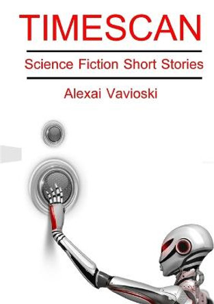 Timescan: Science Fiction Short Stories by Alexai Vavioski