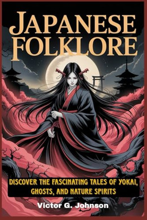Japanese Folklore: Discover the Fascinating Tales of Yokai, Ghosts, and Nature Spirits Victor G Johnson 9798242717565