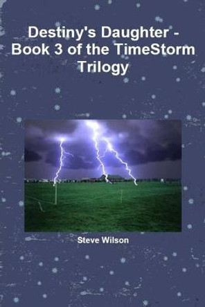 Destiny's Daughter - The Timestorm Trilogy Book 3 Steve Wilson 9781291718683