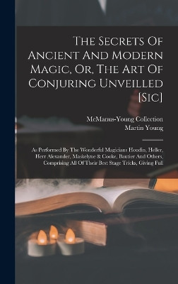 The Secrets Of Ancient And Modern Magic, Or, The Art Of Conjuring Unveilled [sic]: As Performed By The Wonderful Magicians Houdin, Heller, Herr Alexander, Maskelyne & Cooke, Bautier And Others, Comprising All Of Their Best Stage Tricks, Giving Full