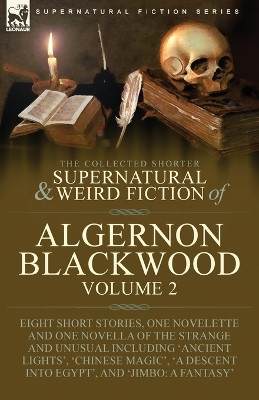 The Collected Shorter Supernatural & Weird Fiction of Algernon Blackwood: Volume 2-Eight Short Stories, One Novelette and One Novella of the Strange and Unusual Including 'Ancient Lights', 'Chinese Magic', 'A Descent into Egypt', and 'Jimbo: A Fant