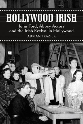 Hollywood Irish: John Ford, Abbey Actors and the Irish Revival in Hollywood Adrian Frazier 9781843511816