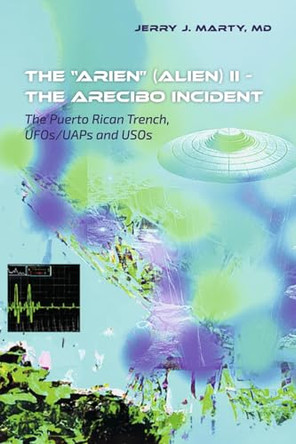The "ARIEN" (Alien) II - The Arecibo Incident: The Puerto Rican Trench, UFOs/UAPs and USOs Jerry J. Marty MD 9798350983333