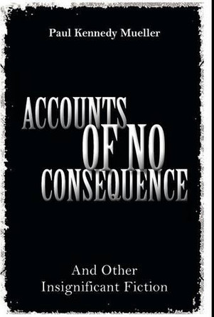 Accounts of No Consequence: And Other Insignificant Fiction Paul Kennedy Mueller 9781460207963