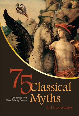 75 Classical Myths Condensed from Their Primary Sources David Mulroy 9781609270346