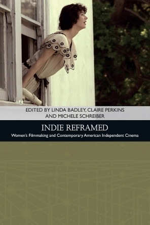 Indie Reframed: Women's Filmmaking and Contemporary American Independent Cinema Linda Badley 9781474403948