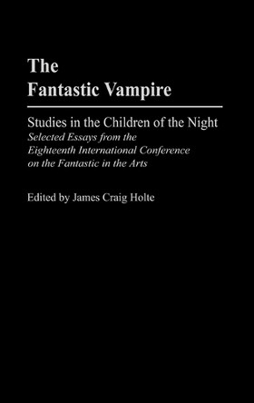The Fantastic Vampire: Studies in the Children of the Night--Selected Essays from the Eighteenth International Conference on the Fantastic in the Arts James Craig Holte 9780313309335