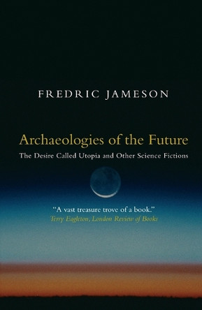 Archaeologies of the Future: The Desire Called Utopia and Other Science Fictions Fredric Jameson 9781844675388