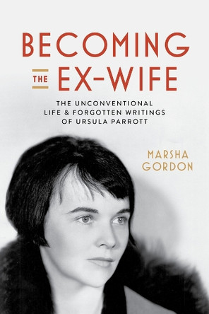 Becoming the Ex-Wife: The Unconventional Life and Forgotten Writings of Ursula Parrott Marsha Gordon 9780520409637