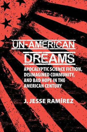 Un-American Dreams: Apocalyptic Science Fiction, Disimagined Community, and Bad Hope in the American Century J. Jesse Ramirez 9781835537718