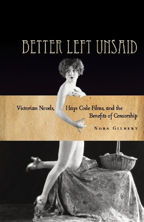 Better Left Unsaid: Victorian Novels, Hays Code Films, and the Benefits of Censorship Nora Gilbert 9780804784207