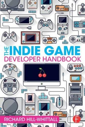 The Indie Game Developer Handbook Richard Hill-Whittall 9781138828421