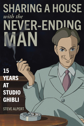 Sharing a House with the Never-Ending Man: 15 Years at Studio Ghibli Steve Alpert 9781611720570