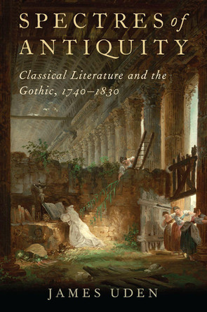 Spectres of Antiquity: Classical Literature and the Gothic, 1740-1830 James Uden (Associate Professor of Classical Studies, Associate Professor of Classical Studies, Boston University) 9780190910273