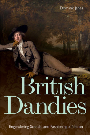British Dandies: Engendering Scandal and Fashioning a Nation Dominic Janes 9781851245598