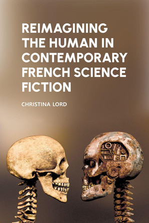 Reimagining the Human in Contemporary French Science Fiction Christina Lord 9781802078497