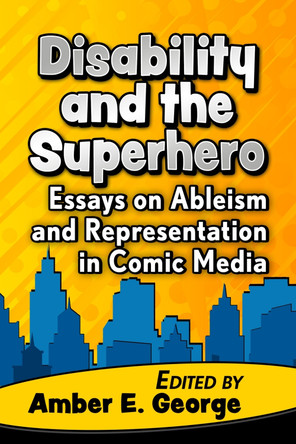 Disability and the Superhero: Essays on Ableism and Representation in Comic Media Amber E. George 9781476680972